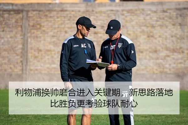利物浦换帅磨合进入关键期，新思路落地比胜负更考验球队耐心